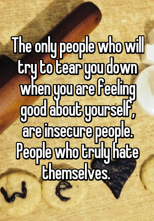 The only people who will try to tear you down when you are feeling good about yourself, are insecure people. People who truly hate themselves. 