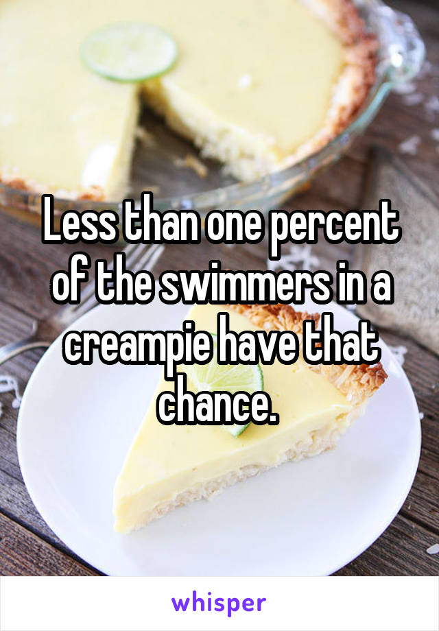 Less than one percent of the swimmers in a creampie have that chance. 