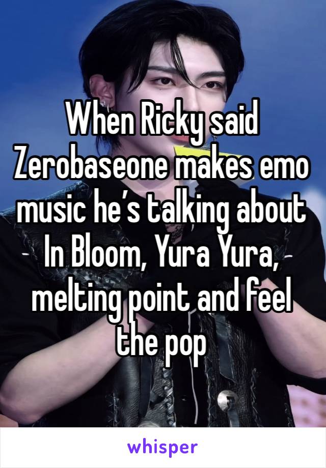 When Ricky said Zerobaseone makes emo music he’s talking about In Bloom, Yura Yura, melting point and feel the pop 