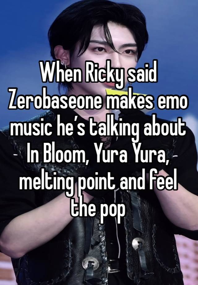 When Ricky said Zerobaseone makes emo music he’s talking about In Bloom, Yura Yura, melting point and feel the pop 