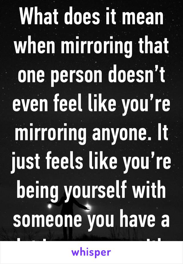 What does it mean when mirroring that one person doesn’t even feel like you’re mirroring anyone. It just feels like you’re being yourself with someone you have a lot in common with 