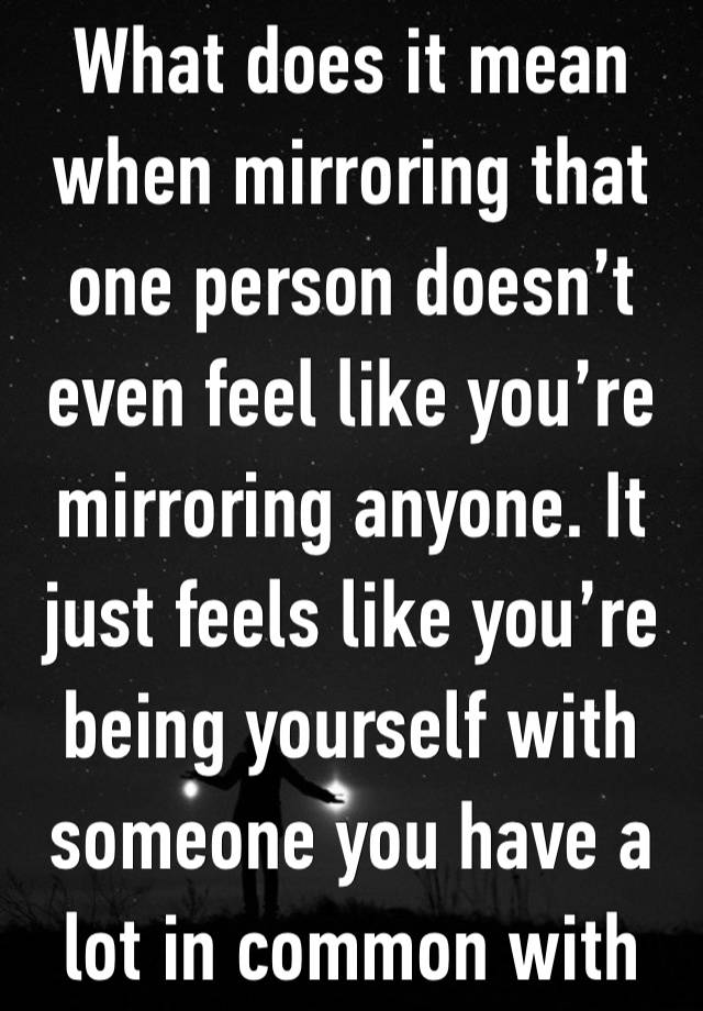 What does it mean when mirroring that one person doesn’t even feel like you’re mirroring anyone. It just feels like you’re being yourself with someone you have a lot in common with 