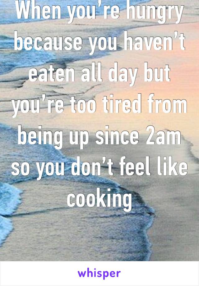 When you’re hungry because you haven’t eaten all day but you’re too tired from being up since 2am so you don’t feel like cooking 