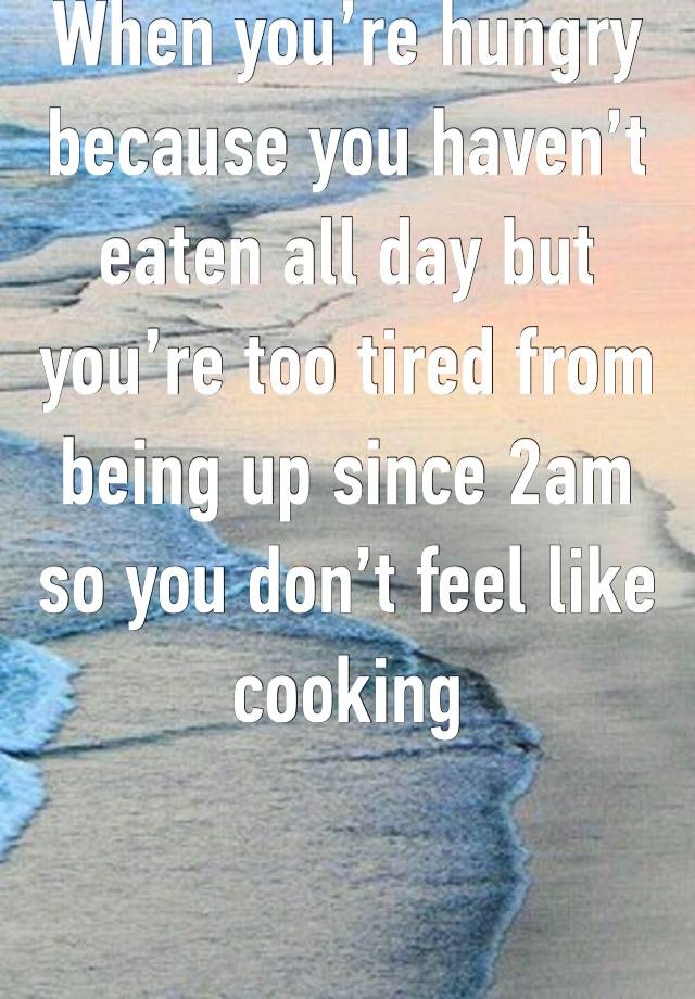 When you’re hungry because you haven’t eaten all day but you’re too tired from being up since 2am so you don’t feel like cooking 