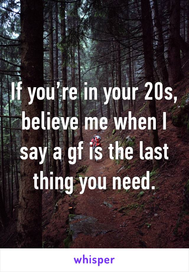 If you’re in your 20s, believe me when I say a gf is the last thing you need.