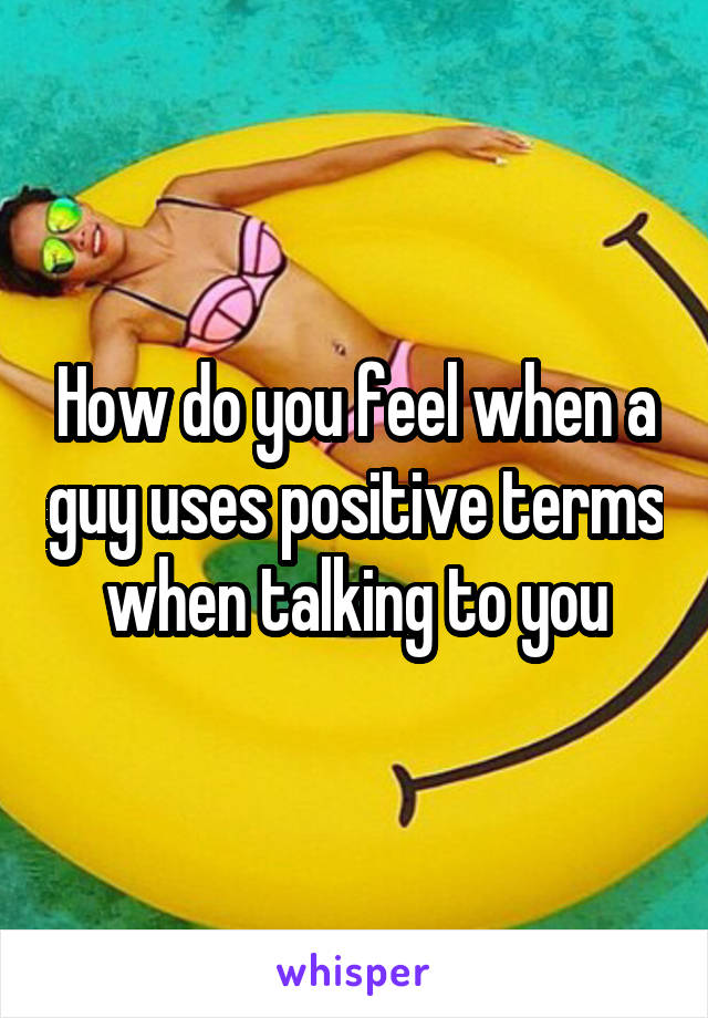 How do you feel when a guy uses positive terms when talking to you