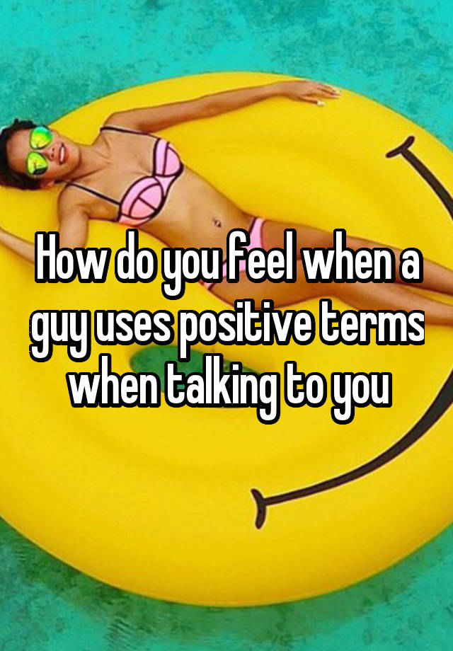 How do you feel when a guy uses positive terms when talking to you