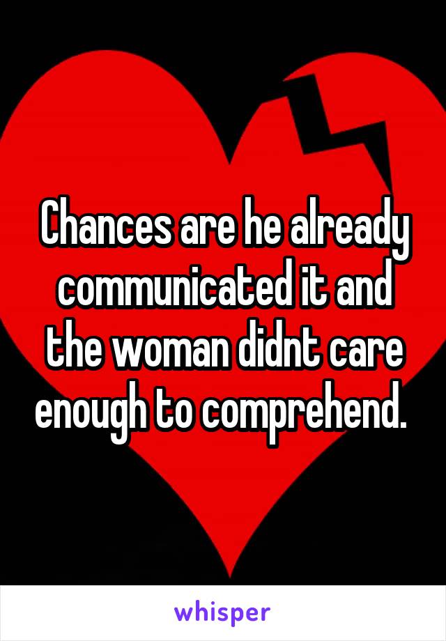 Chances are he already communicated it and the woman didnt care enough to comprehend. 