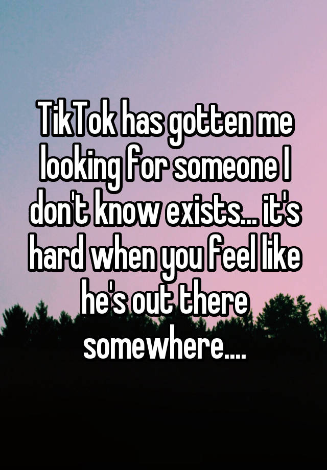 TikTok has gotten me looking for someone I don't know exists... it's hard when you feel like he's out there somewhere....