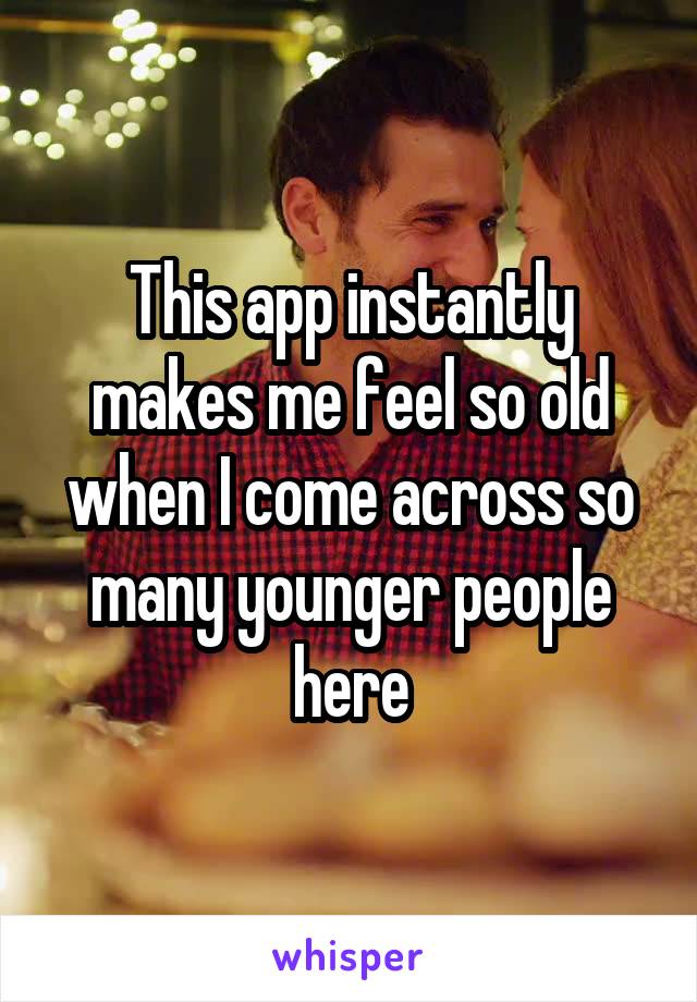 This app instantly makes me feel so old when I come across so many younger people here