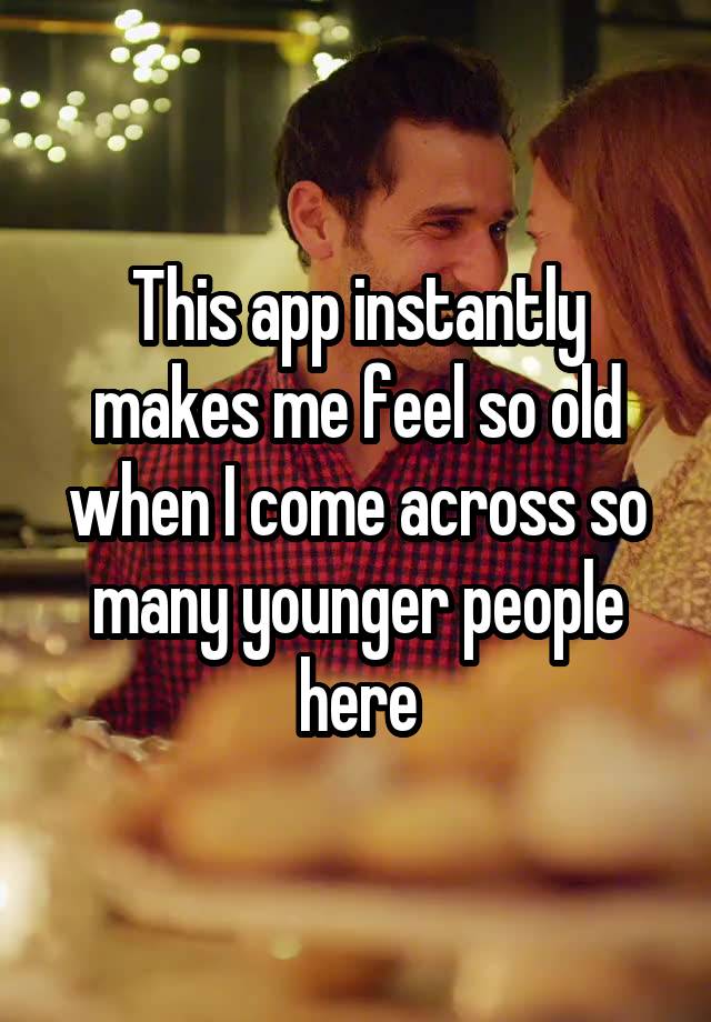 This app instantly makes me feel so old when I come across so many younger people here