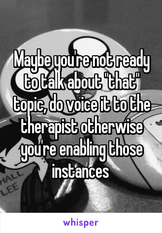 Maybe you're not ready to talk about "that" topic, do voice it to the therapist otherwise you're enabling those instances 