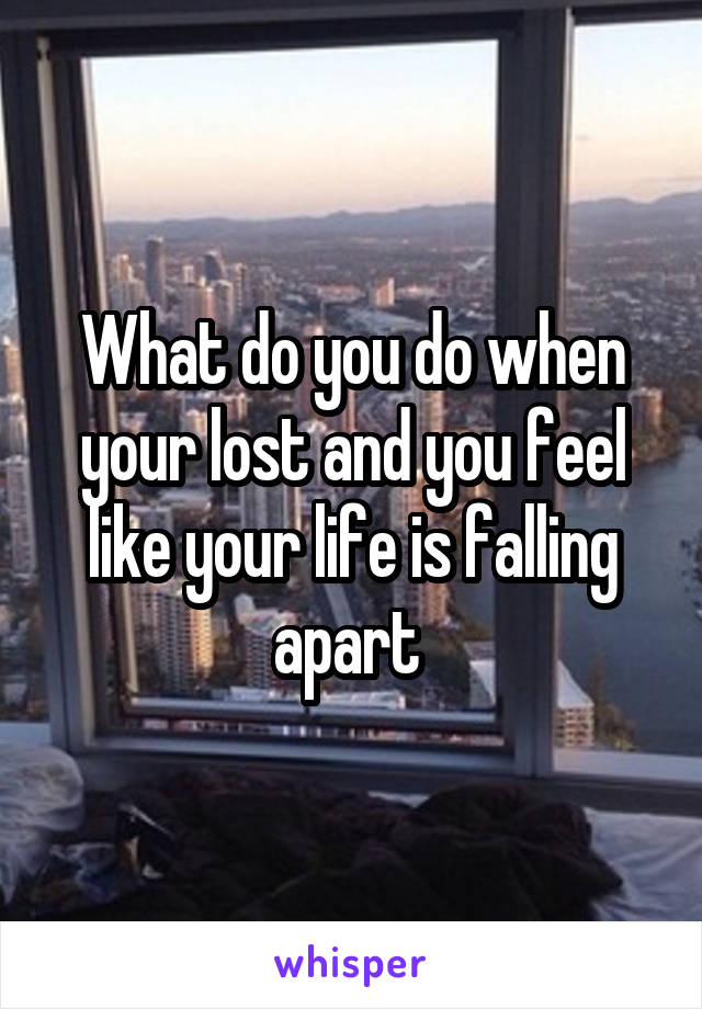 What do you do when your lost and you feel like your life is falling apart 