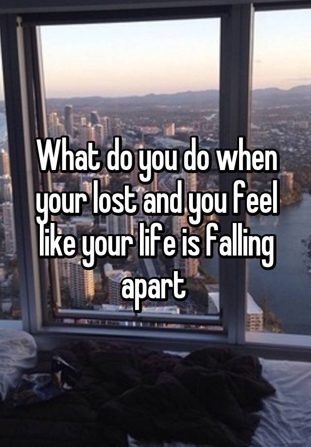 What do you do when your lost and you feel like your life is falling apart 