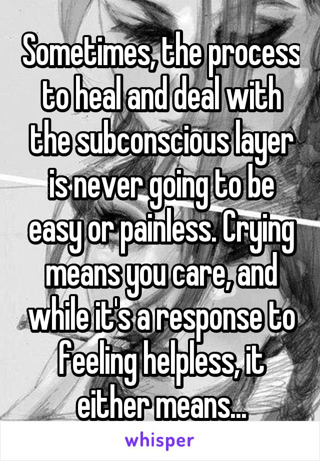 Sometimes, the process to heal and deal with the subconscious layer is never going to be easy or painless. Crying means you care, and while it's a response to feeling helpless, it either means...