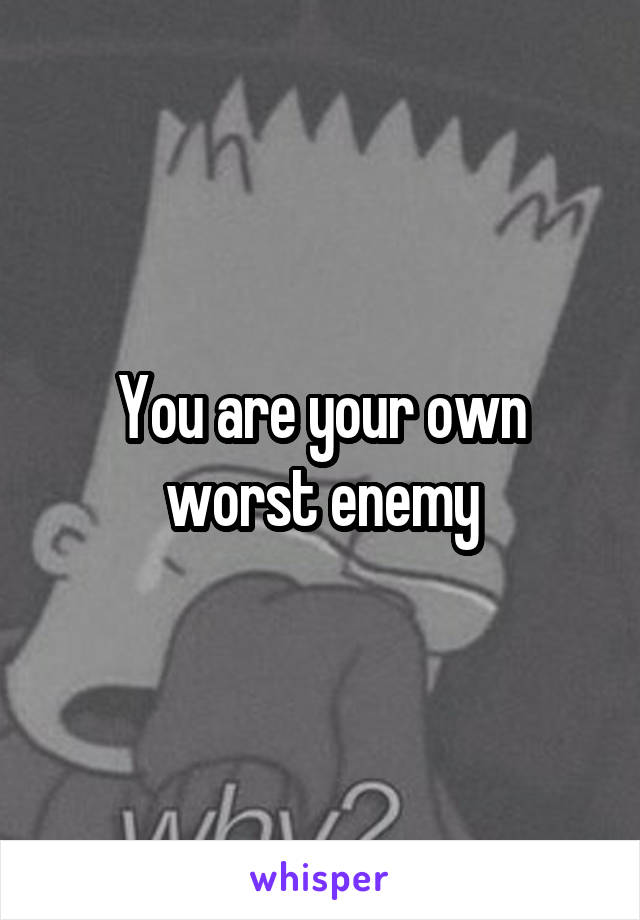 You are your own worst enemy