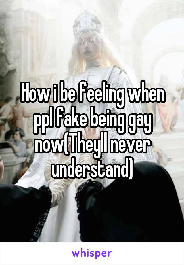 How i be feeling when ppl fake being gay now(Theyll never understand)