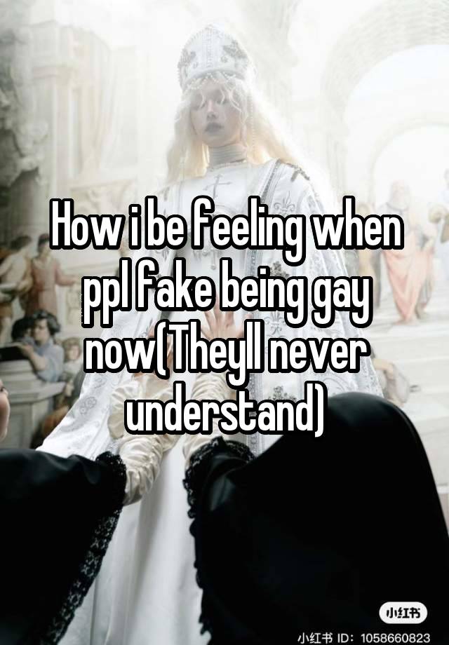 How i be feeling when ppl fake being gay now(Theyll never understand)