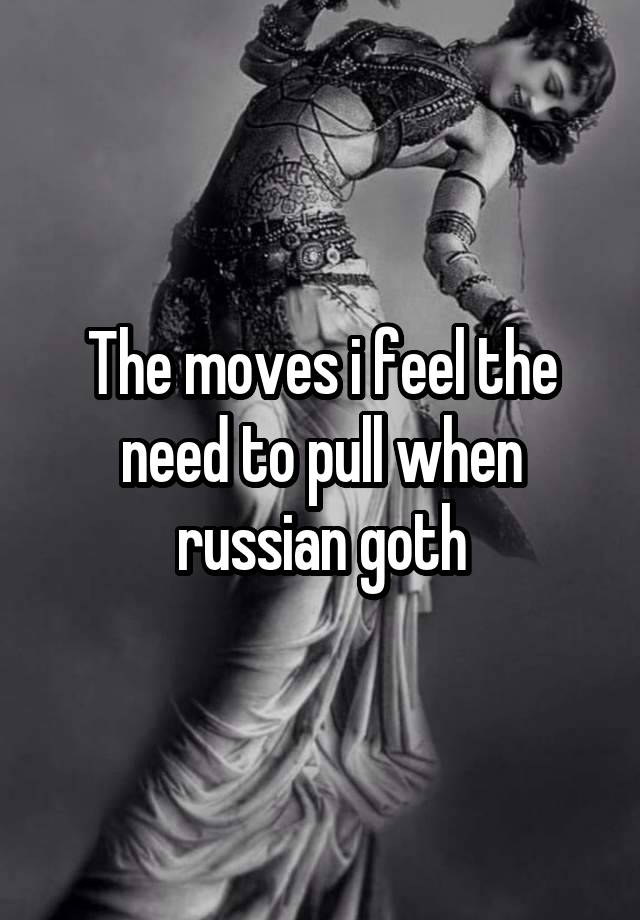 The moves i feel the need to pull when russian goth