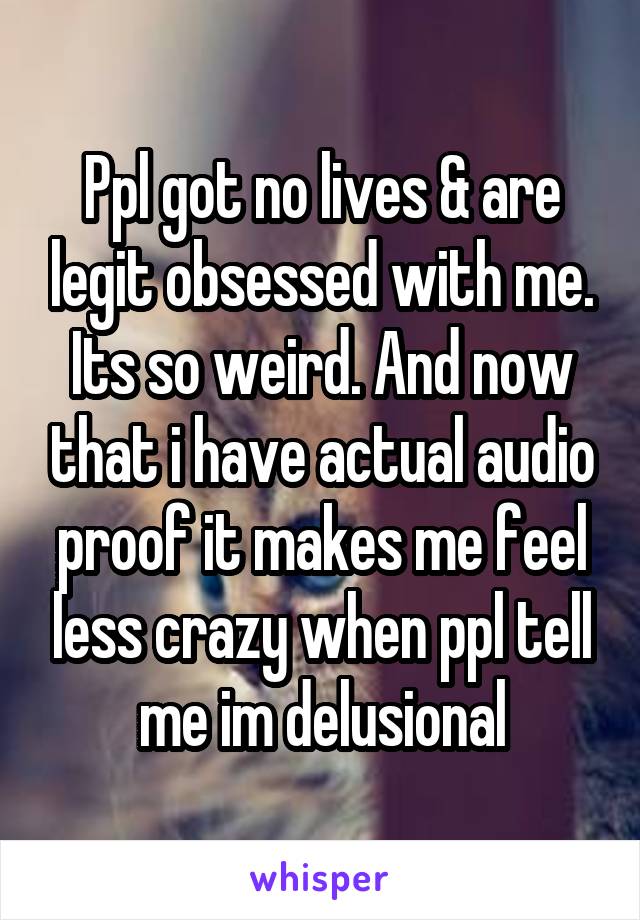 Ppl got no lives & are legit obsessed with me. Its so weird. And now that i have actual audio proof it makes me feel less crazy when ppl tell me im delusional