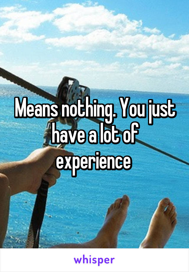 Means nothing. You just have a lot of experience 