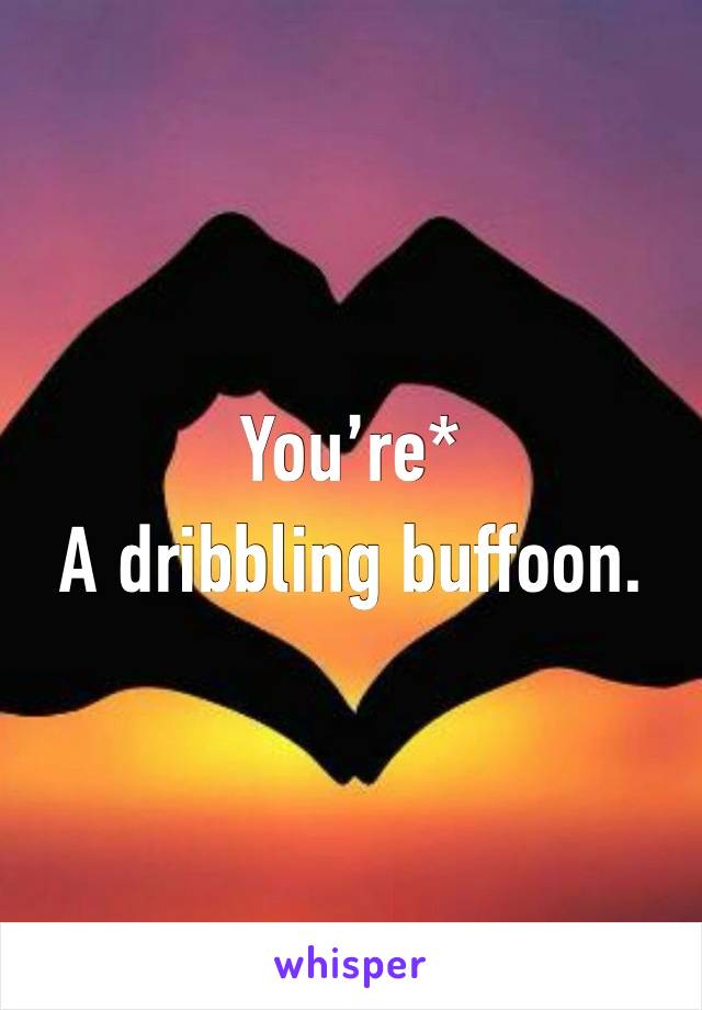 You’re*
A dribbling buffoon. 