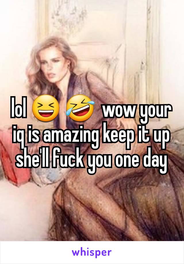 lol 😆 🤣  wow your iq is amazing keep it up she'll fuck you one day