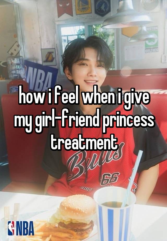 how i feel when i give my girl-friend princess treatment