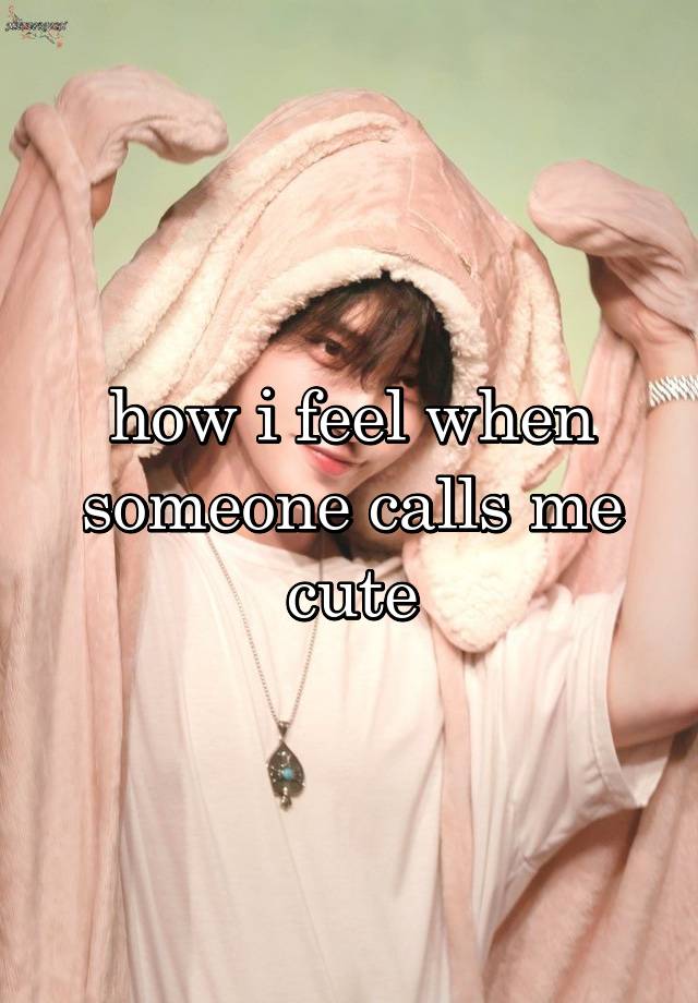 how i feel when someone calls me cute