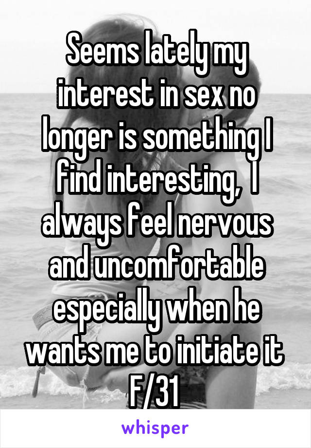 Seems lately my interest in sex no longer is something I find interesting,  I always feel nervous and uncomfortable especially when he wants me to initiate it 
F/31 