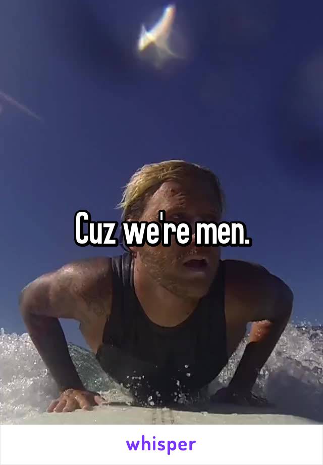 Cuz we're men.