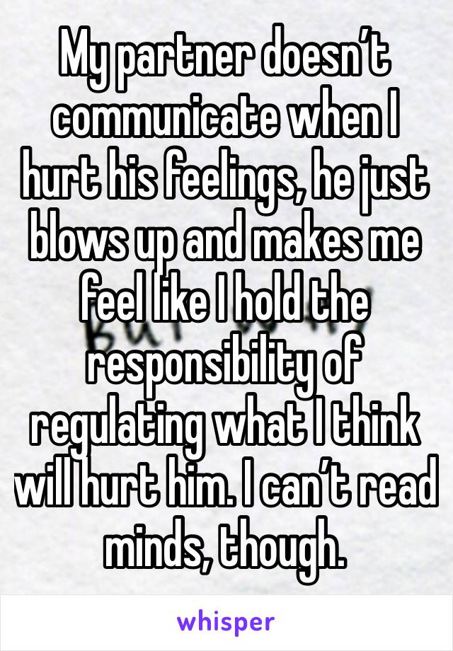 My partner doesn’t communicate when I hurt his feelings, he just blows up and makes me feel like I hold the responsibility of regulating what I think will hurt him. I can’t read minds, though.