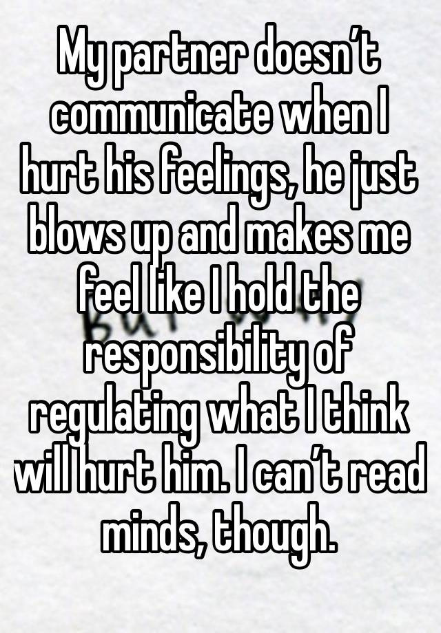 My partner doesn’t communicate when I hurt his feelings, he just blows up and makes me feel like I hold the responsibility of regulating what I think will hurt him. I can’t read minds, though.