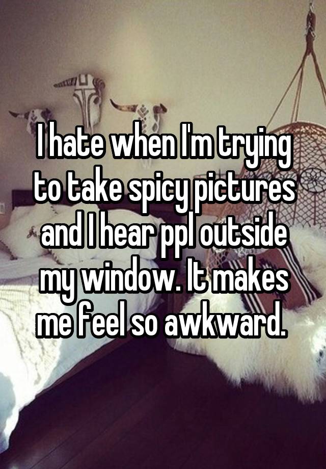 I hate when I'm trying to take spicy pictures and I hear ppl outside my window. It makes me feel so awkward. 