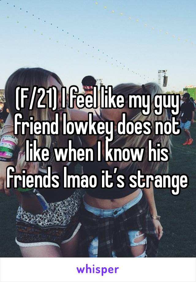 (F/21) I feel like my guy friend lowkey does not like when I know his friends lmao it’s strange 