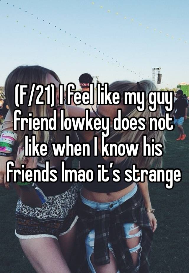 (F/21) I feel like my guy friend lowkey does not like when I know his friends lmao it’s strange 