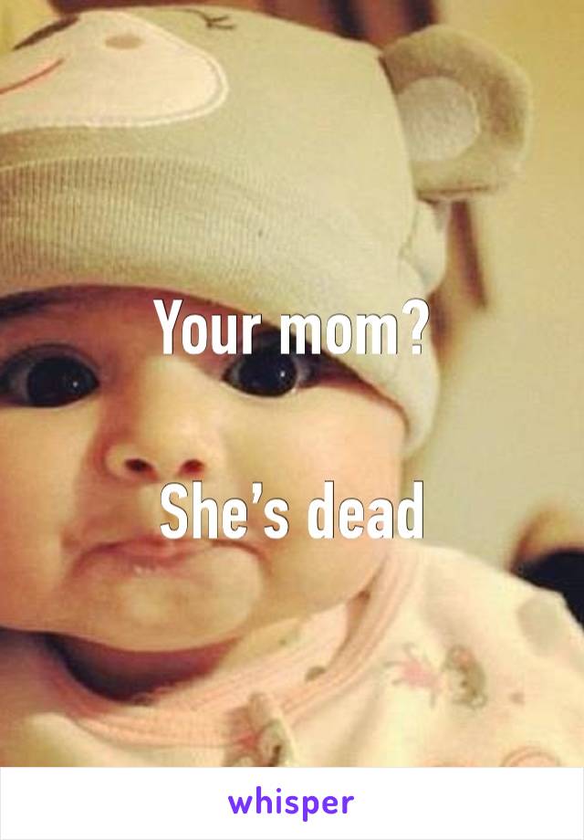 Your mom?

She’s dead