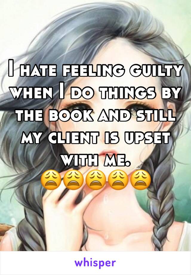 I hate feeling guilty when I do things by the book and still my client is upset with me. 
😩😩😩😩😩