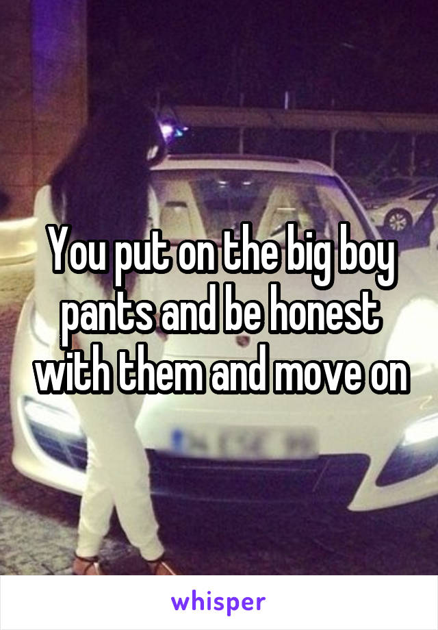 You put on the big boy pants and be honest with them and move on