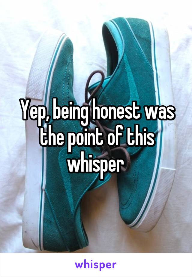 Yep, being honest was the point of this whisper 