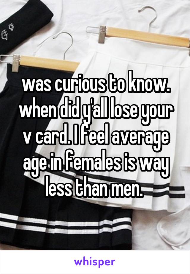 was curious to know. when did y'all lose your v card. I feel average age in females is way less than men. 