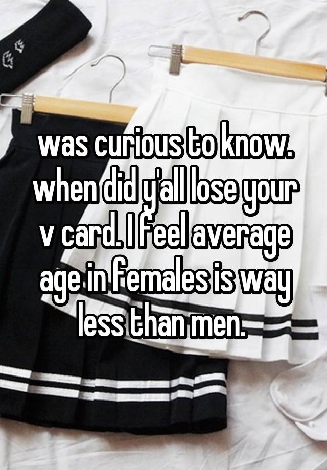 was curious to know. when did y'all lose your v card. I feel average age in females is way less than men. 