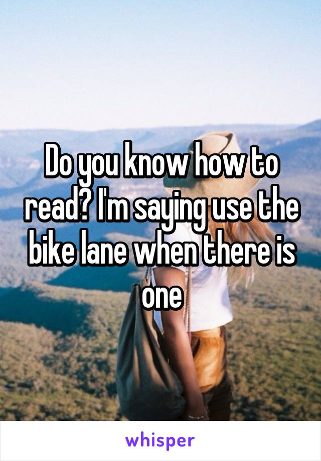 Do you know how to read? I'm saying use the bike lane when there is one