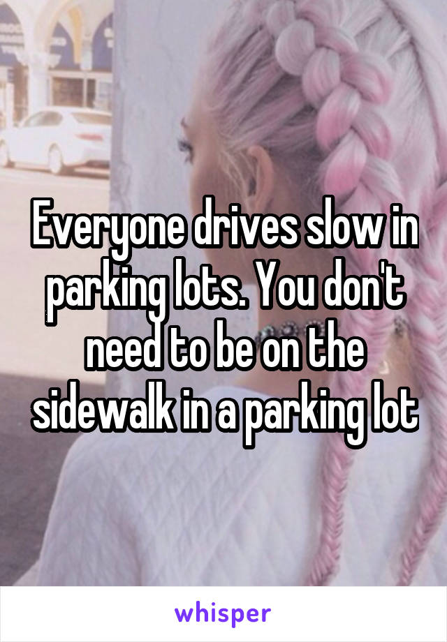 Everyone drives slow in parking lots. You don't need to be on the sidewalk in a parking lot