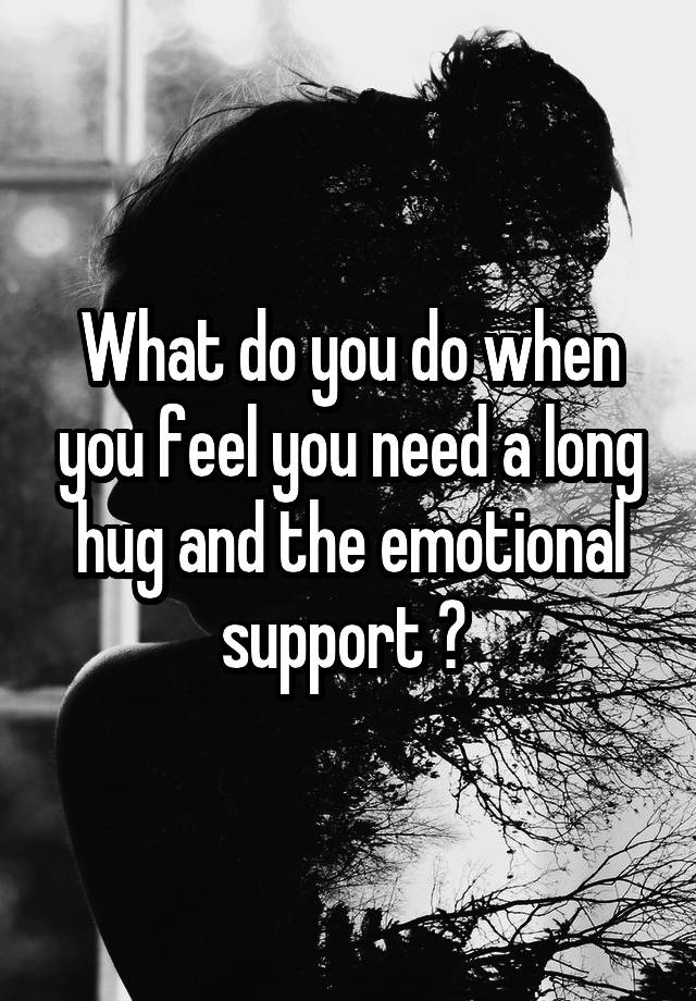 What do you do when you feel you need a long hug and the emotional support ? 