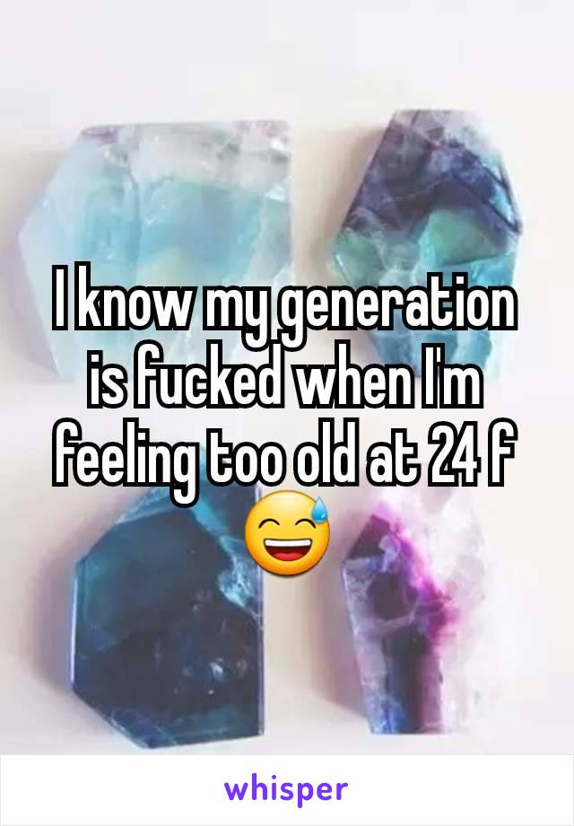 I know my generation is fucked when I'm feeling too old at 24 f 😅