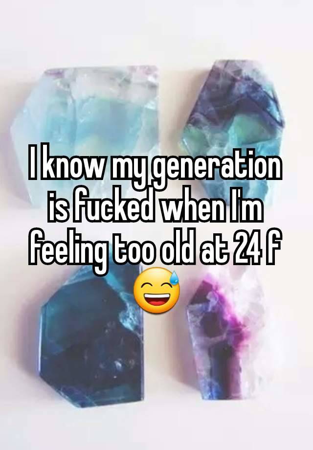 I know my generation is fucked when I'm feeling too old at 24 f 😅