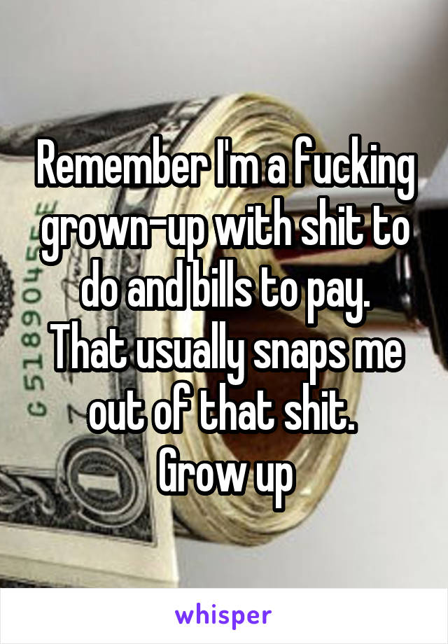 Remember I'm a fucking grown-up with shit to do and bills to pay.
That usually snaps me out of that shit. 
Grow up