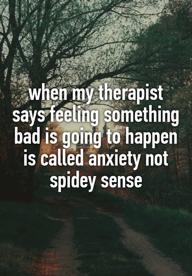 when my therapist says feeling something bad is going to happen is called anxiety not spidey sense