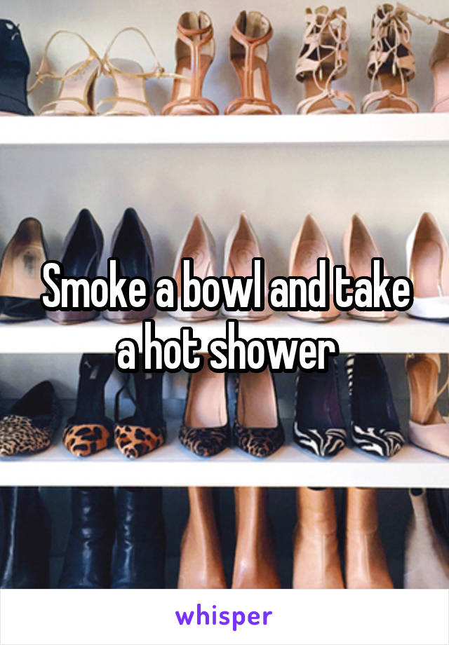 Smoke a bowl and take a hot shower